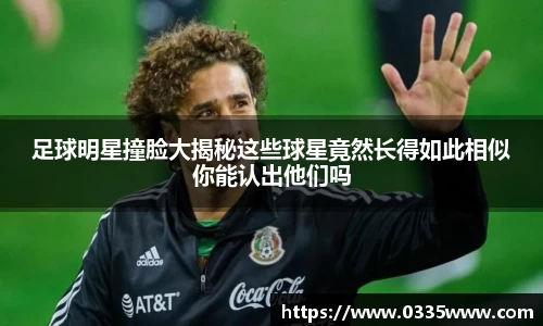 足球明星撞脸大揭秘这些球星竟然长得如此相似你能认出他们吗
