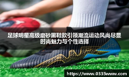 足球明星高级磨砂黑鞋款引领潮流运动风尚尽显时尚魅力与个性选择