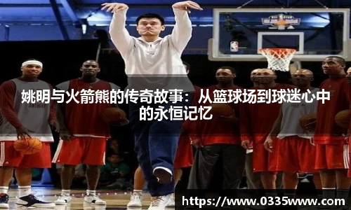 姚明与火箭熊的传奇故事：从篮球场到球迷心中的永恒记忆