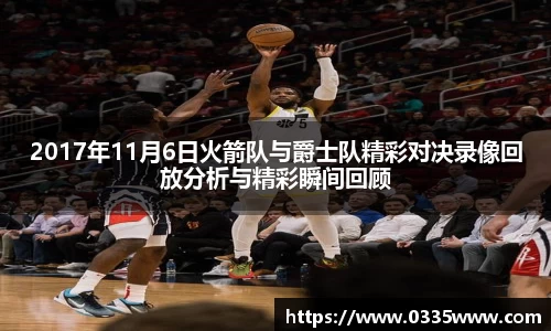 2017年11月6日火箭队与爵士队精彩对决录像回放分析与精彩瞬间回顾