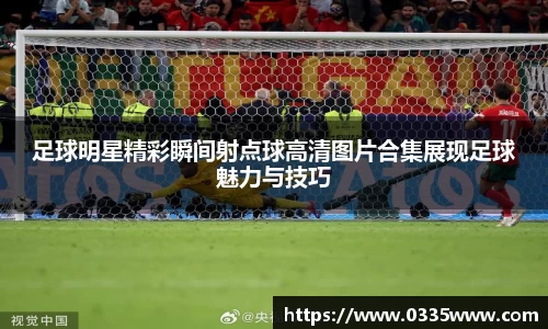 足球明星精彩瞬间射点球高清图片合集展现足球魅力与技巧