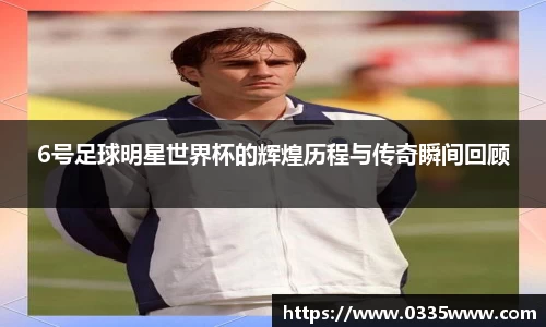 6号足球明星世界杯的辉煌历程与传奇瞬间回顾