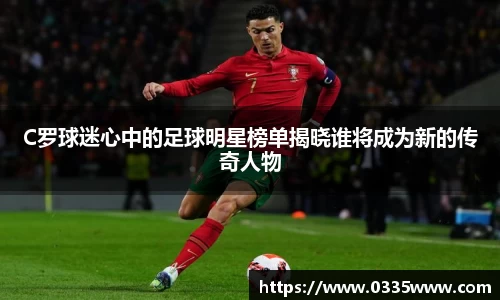 C罗球迷心中的足球明星榜单揭晓谁将成为新的传奇人物