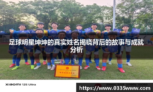 足球明星坤坤的真实姓名揭晓背后的故事与成就分析